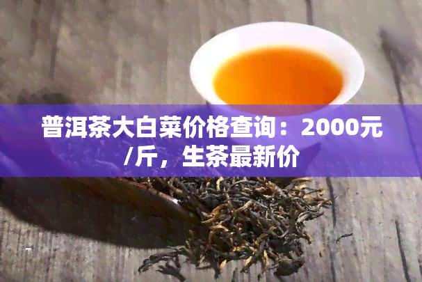 普洱茶大白菜价格查询：2000元/斤，生茶最新价