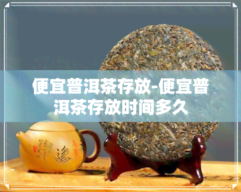 便宜普洱茶存放-便宜普洱茶存放时间多久