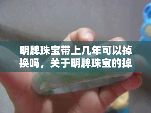 明牌珠宝带上几年可以掉换吗，关于明牌珠宝的掉换政策：几年内可以更换？