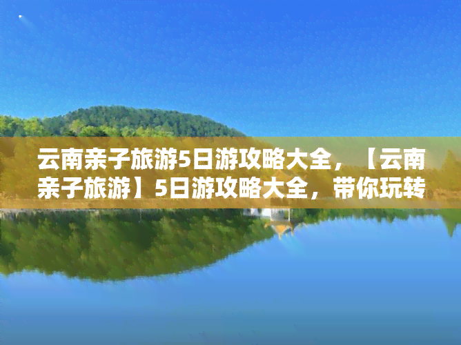 云南亲子旅游5日游攻略大全，【云南亲子旅游】5日游攻略大全，带你玩转美丽云南！