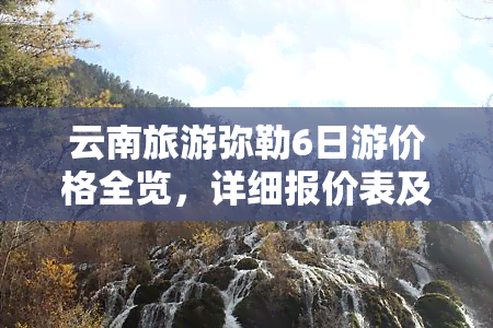 云南旅游弥勒6日游价格全览，详细报价表及多少钱信息