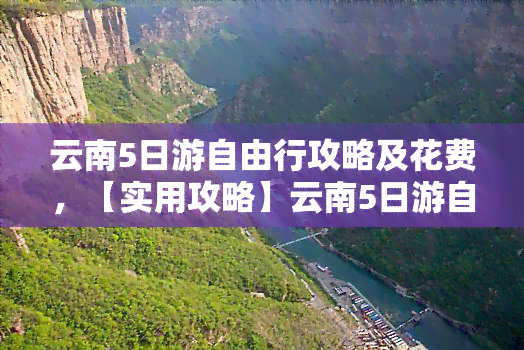 云南5日游自由行攻略及花费，【实用攻略】云南5日游自由行全攻略，带你玩转云南！