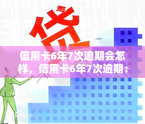 信用卡6年7次逾期会怎样，信用卡6年7次逾期：可能带来的严重后果