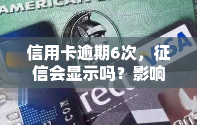 信用卡逾期6次，会显示吗？影响及解决方法