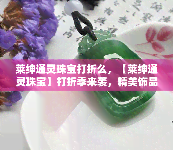 莱绅通灵珠宝打折么，【莱绅通灵珠宝】打折季来袭，精美饰品低至X折！