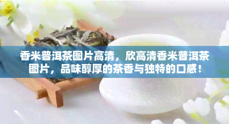 香米普洱茶图片高清，欣高清香米普洱茶图片，品味醇厚的茶香与独特的口感！