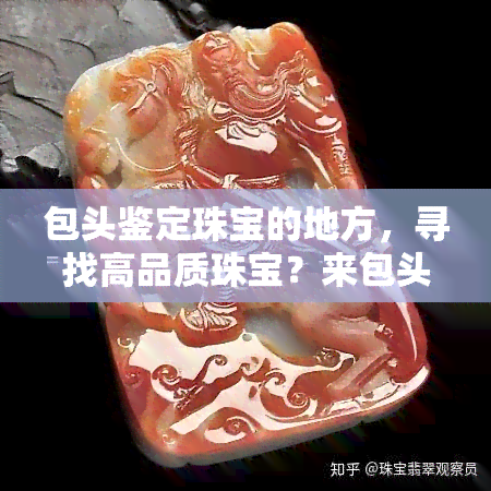 包头鉴定珠宝的地方，寻找高品质珠宝？来包头鉴定珠宝的地方！