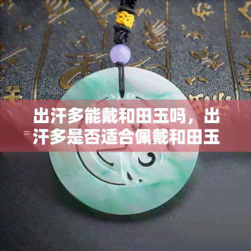 出汗多能戴和田玉吗，出汗多是否适合佩戴和田玉？