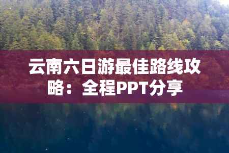 云南六日游更佳路线攻略：全程PPT分享