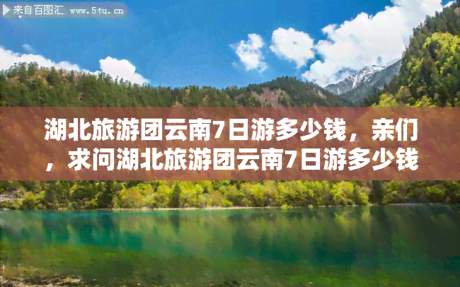 湖北旅游团云南7日游多少钱，亲们，求问湖北旅游团云南7日游多少钱？