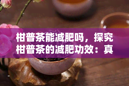 柑普茶能减肥吗，探究柑普茶的减肥功效：真的有效吗？