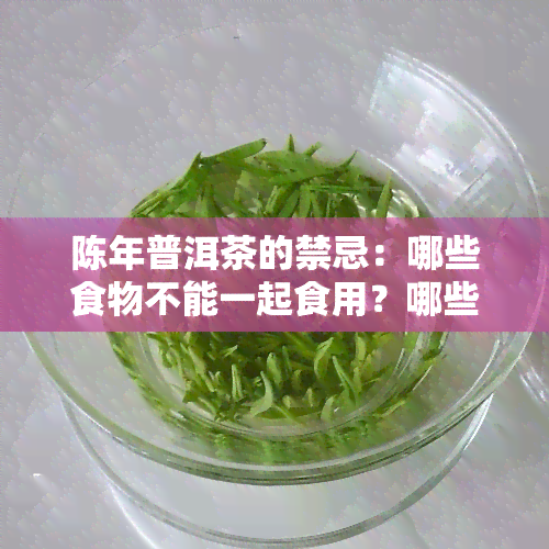 陈年普洱茶的禁忌：哪些食物不能一起食用？哪些人群不适合饮用？