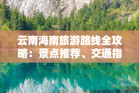 云南海南旅游路线全攻略：景点推荐、交通指南、美食体验