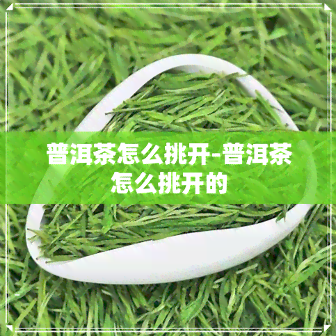 普洱茶怎么挑开-普洱茶怎么挑开的