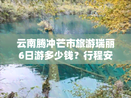 云南腾冲芒市旅游瑞丽6日游多少钱？行程安排全揭秘！