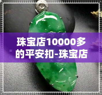 珠宝店10000多的平安扣-珠宝店10000多的平安扣值多少钱