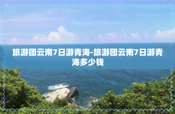 旅游团云南7日游青海-旅游团云南7日游青海多少钱