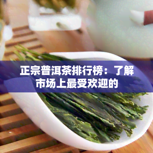 正宗普洱茶排行榜：了解市场上更受欢迎的