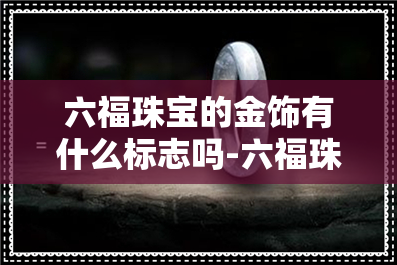 六福珠宝的金饰有什么标志吗-六福珠宝的金饰有什么标志吗图片