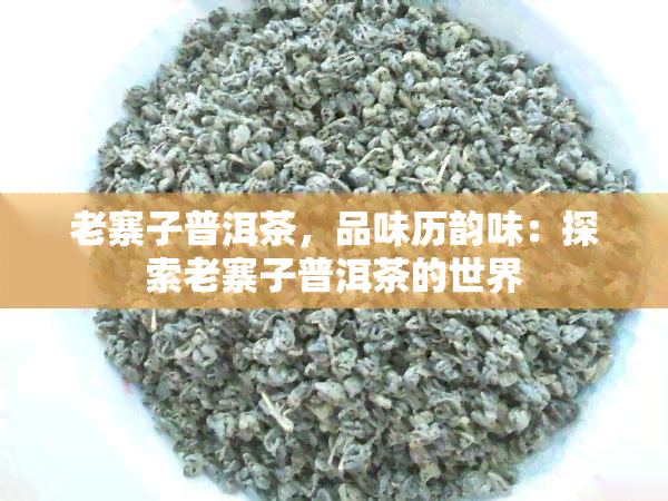 老寨子普洱茶，品味历韵味：探索老寨子普洱茶的世界