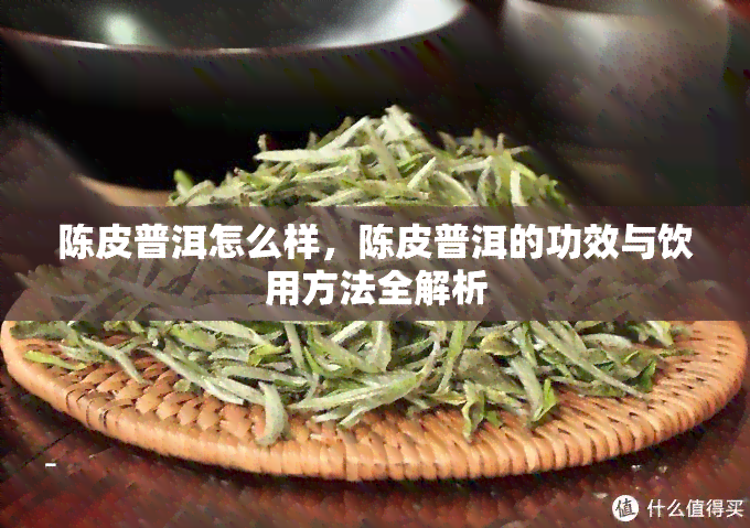 陈皮普洱怎么样，陈皮普洱的功效与饮用方法全解析