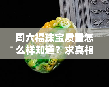 周六福珠宝质量怎么样知道？求真相！