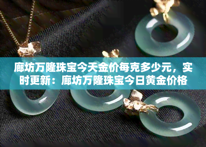 廊坊万隆珠宝今天金价每克多少元，实时更新：廊坊万隆珠宝今日黄金价格每克多少钱？