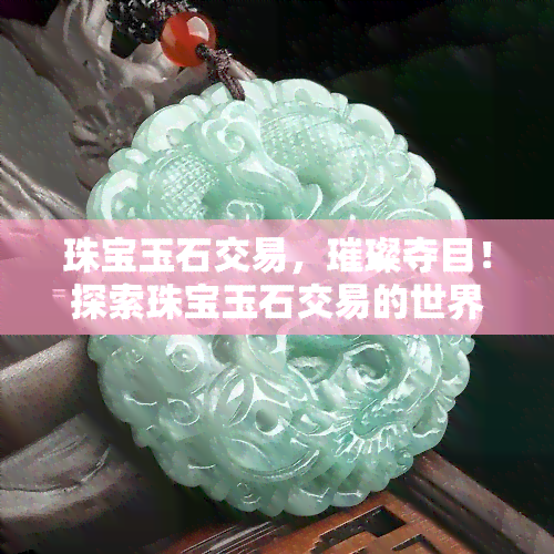 珠宝玉石交易，璀璨夺目！探索珠宝玉石交易的世界