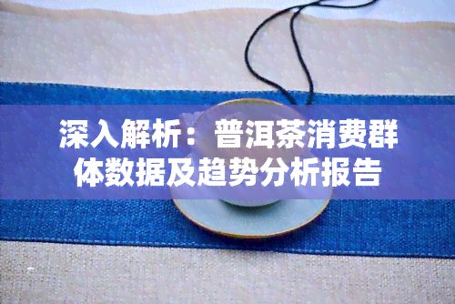 深入解析：普洱茶消费群体数据及趋势分析报告