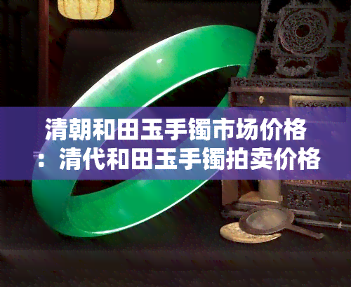 清朝和田玉手镯市场价格：清代和田玉手镯拍卖价格及图片一览