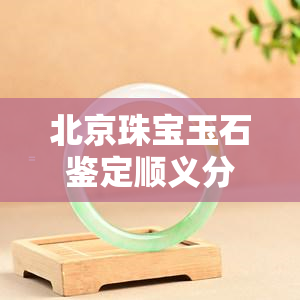 北京珠宝玉石鉴定顺义分，探索高品质珠宝世界：北京珠宝玉石鉴定顺义分