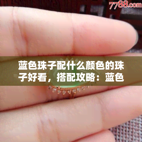 蓝色珠子配什么颜色的珠子好看，搭配攻略：蓝色珠子的更佳配色选择