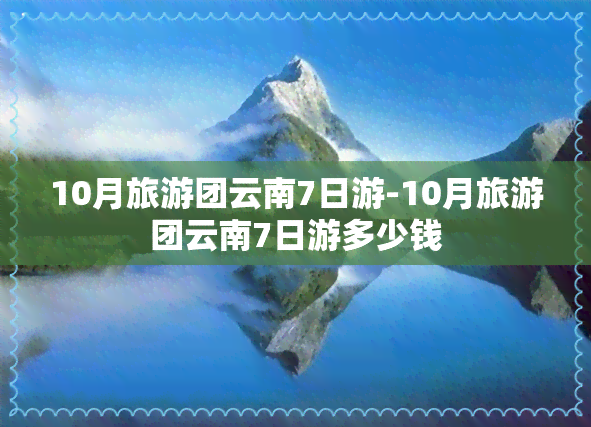 10月旅游团云南7日游-10月旅游团云南7日游多少钱