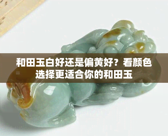 和田玉白好还是偏黄好？看颜色选择更适合你的和田玉