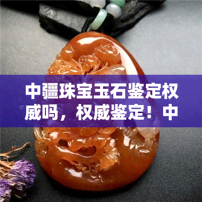 中疆珠宝玉石鉴定权威吗，权威鉴定！中疆珠宝玉石鉴定的专业性与可靠性