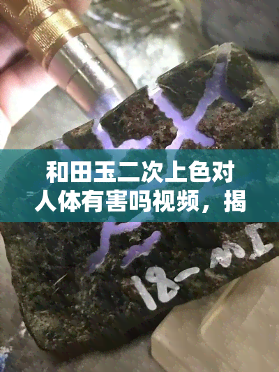 和田玉二次上色对人体有害吗视频，揭秘真相：和田玉二次上色对人体有害？看视频解析