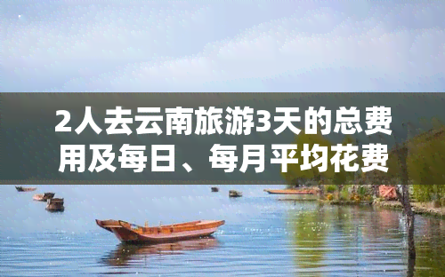 2人去云南旅游3天的总费用及每日、每月平均花费