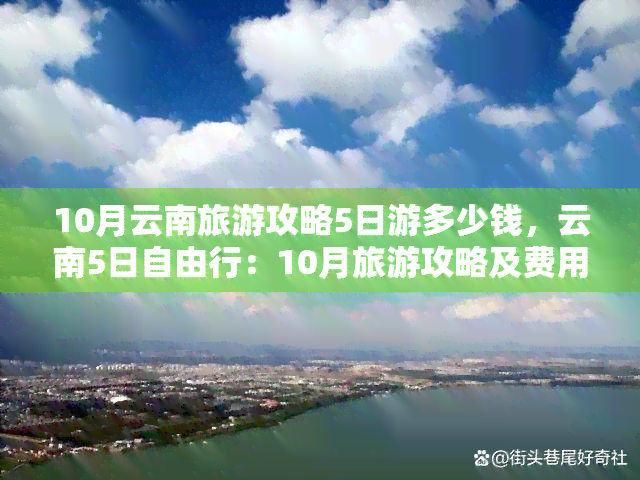 10月云南旅游攻略5日游多少钱，云南5日自由行：10月旅游攻略及费用预算