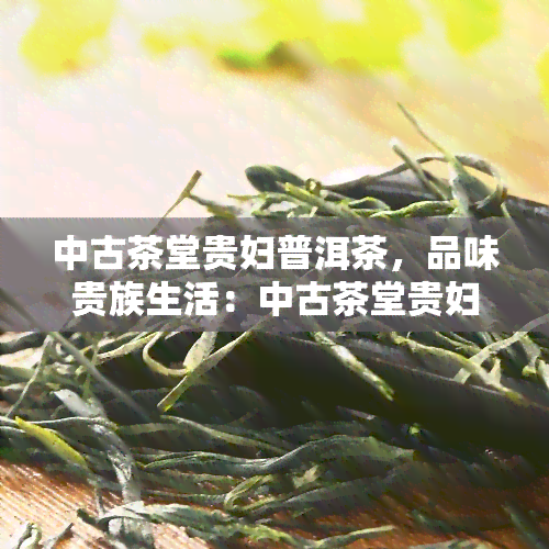 中古茶堂贵妇普洱茶，品味贵族生活：中古茶堂贵妇普洱茶的优雅享受