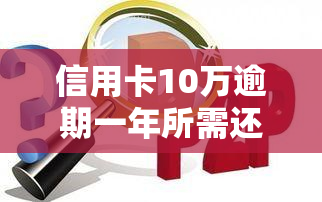 信用卡10万逾期一年所需还款金额及利息是多少？