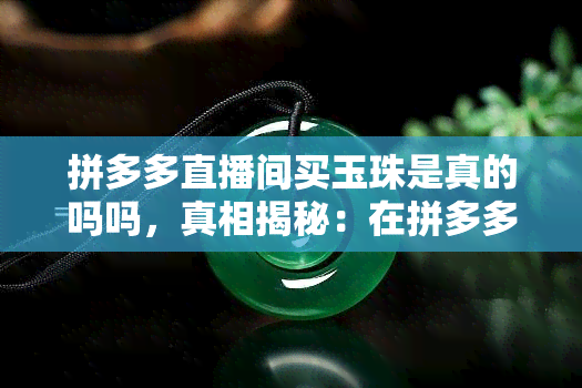 拼多多直播间买玉珠是真的吗吗，真相揭秘：在拼多多直播间购买玉珠是否真的可靠？