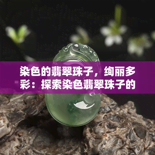 染色的翡翠珠子，绚丽多彩：探索染色翡翠珠子的魅力与价值