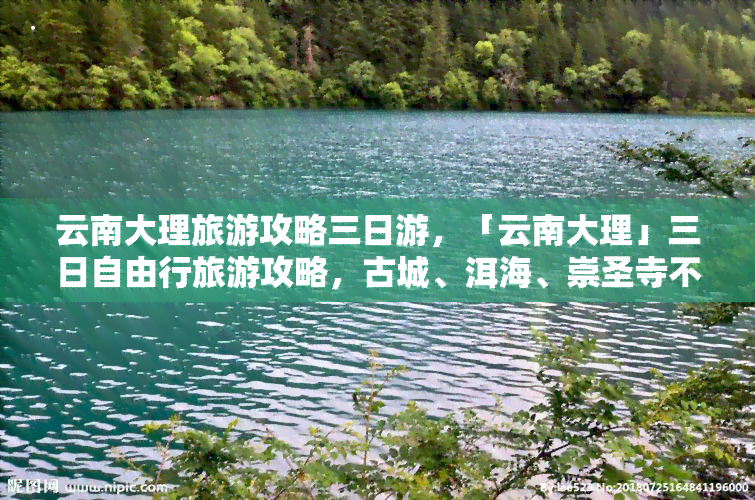 云南大理旅游攻略三日游，「云南大理」三日自由行旅游攻略，古城、洱海、崇圣寺不可错过！