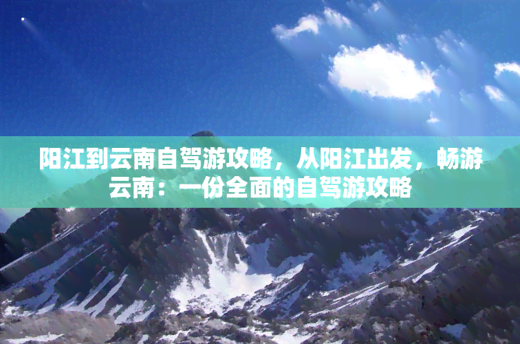 阳江到云南自驾游攻略，从阳江出发，畅游云南：一份全面的自驾游攻略