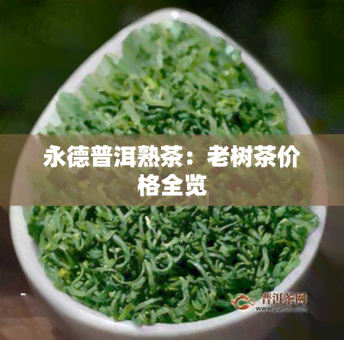 永德普洱熟茶：老树茶价格全览