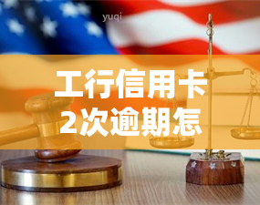 工行信用卡2次逾期怎么办？影响及解决方法全解析