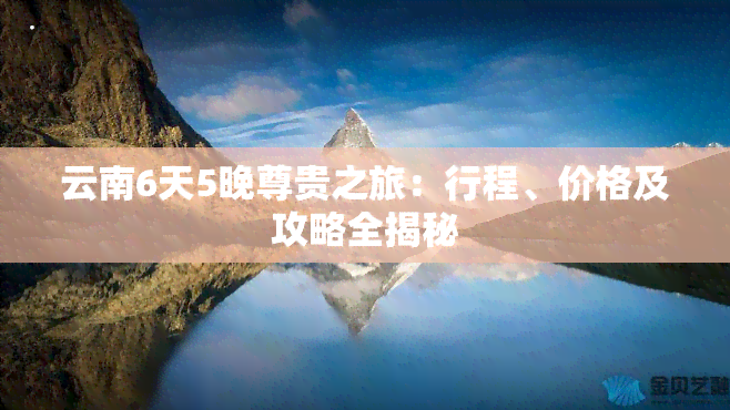 云南6天5晚尊贵之旅：行程、价格及攻略全揭秘