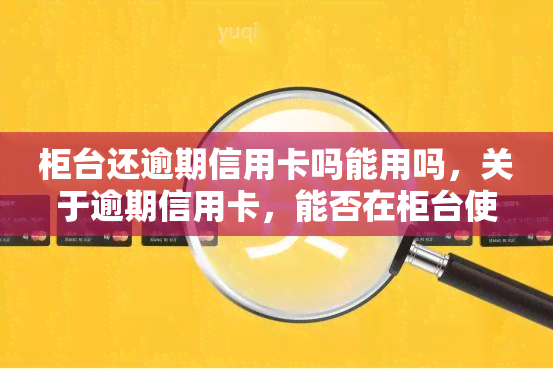 柜台还逾期信用卡吗能用吗，关于逾期信用卡，能否在柜台使用？