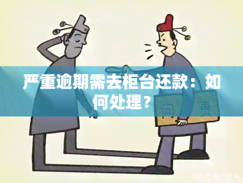 严重逾期需去柜台还款：如何处理？