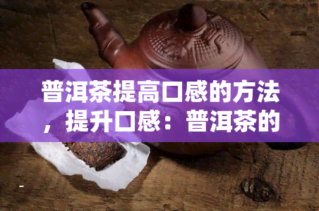 普洱茶提高口感的方法，提升口感：普洱茶的饮用技巧与方法